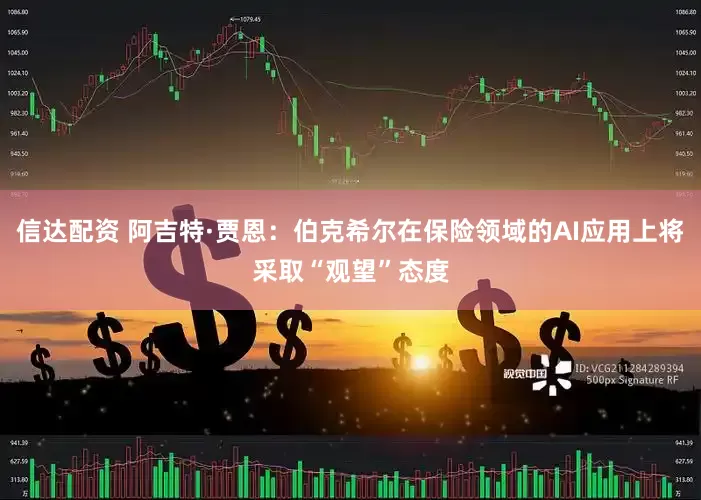 信达配资 阿吉特·贾恩：伯克希尔在保险领域的AI应用上将采取“观望”态度