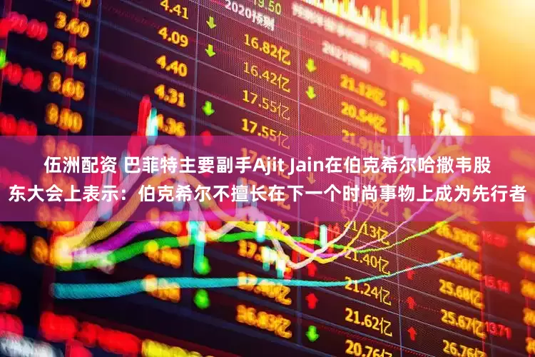伍洲配资 巴菲特主要副手Ajit Jain在伯克希尔哈撒韦股东大会上表示：伯克希尔不擅长在下一个时尚事物上成为先行者