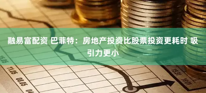 融易富配资 巴菲特：房地产投资比股票投资更耗时 吸引力更小