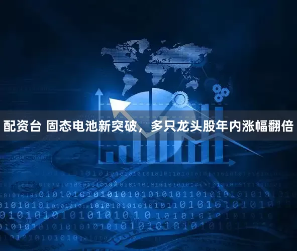 配资台 固态电池新突破，多只龙头股年内涨幅翻倍